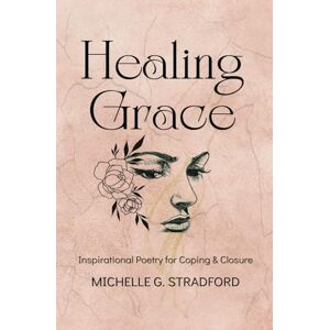 Stradford, Michelle G. Healing Grace: Inspirational Poetry for Coping & Closure Stradford, Michelle G. Healing Grace: Inspirational Poetry for Coping & Closure