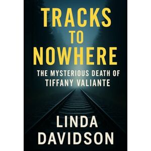 Davidson, Linda Tracks to Nowhere: The Mysterious Death of Tiffany Valiante Davidson, Linda Tracks to Nowhere: The Mysterious Death of Tiffany Valiante