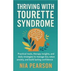 Pearson, Nia Thriving with Tourette Syndrome: Practical tools, therapy insights, and daily strategies to manage tics, reduce anxiety, and build lasting confidence Pearson, Nia Thriving with Tourette Syndrome: Practical tools, therapy insights, and daily strategies to manage tics, reduce anxiety, and build lasting confidence