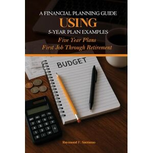 Sacramo, Raymond F. A Financial Planning Guide Using 5-Year Plan Examples: Five Year Plans First Job Through Retirement Sacramo, Raymond F. A Financial Planning Guide Using 5-Year Plan Examples: Five Year Plans First Job Through Retirement
