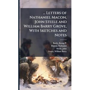 Battle, Kemp P 1831-1919 ... Letters of Nathaniel Macon, John Steele and William Barry Grove, With Sketches and Notes Battle, Kemp P 1831-1919 ... Letters of Nathaniel Macon, John Steele and William Barry Grove, With Sketches and Notes