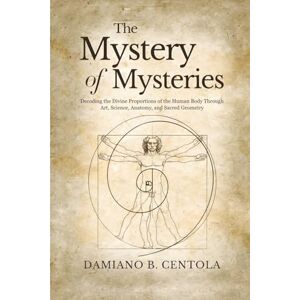 Centola, Damiano B The Mystery of Mysteries: Decoding the Divine Proportions of the Human Body Through Art, Anatomy, and Sacred Geometry Centola, Damiano B The Mystery of Mysteries: Decoding the Divine Proportions of the Human Body Through Art, Anatomy, and Sacred Geometry