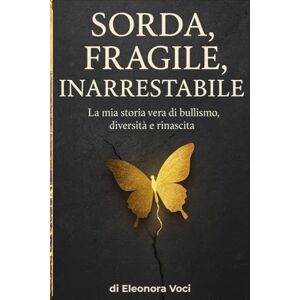Voci, Eleonora Sorda, Fragile, Inarrestabile: La mia storia vera di bullismo, diversità e rinascita. Come ho trasformato la disabilità in forza e il silenzio in una voce che oggi fa rumore. Voci, Eleonora Sorda, Fragile, Inarrestabile: La mia storia vera di bullismo, diversità e rinascita. Come ho trasformato la disabilità in forza e il silenzio in una voce che oggi fa rumore.