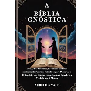 Vale, Aurelius A BÍBLIA GNÓSTICA: Evangelhos Proibidos, Escrituras Ocultas e Ensinamentos Cristãos Primitivos para Despertar o Divino Interior, Romper com o Dogma e Descobrir a Verdade por Si Mesmo Vale, Aurelius A BÍBLIA GNÓSTICA: Evangelhos Proibidos, Escrituras Ocultas e Ensinamentos Cristãos Primitivos para Despertar o Divino Interior, Romper com o Dogma e Descobrir a Verdade por Si Mesmo