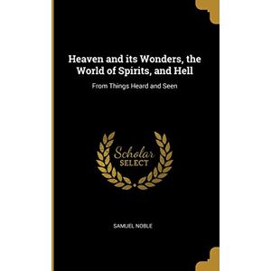 Noble, Samuel Heaven and its Wonders, the World of Spirits, and Hell: From Things Heard and Seen Noble, Samuel Heaven and its Wonders, the World of Spirits, and Hell: From Things Heard and Seen