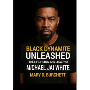 D. Burchett, Mary BLACK DYNAMITE UNLEASHED: The Life, Fights, and Legacy of Michael Jai White D. Burchett, Mary BLACK DYNAMITE UNLEASHED: The Life, Fights, and Legacy of Michael Jai White