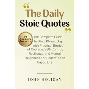 Holiday, John The Daily Stoic Quotes Book: The Complete Guide to Stoic Philosophy with Practical Stories of Courage, Self-Control, Resilience, and Mental Toughness For Peaceful and Happy Life Holiday, John The Daily Stoic Quotes Book: The Complete Guide to Stoic Philosophy with Practical Stories of Courage, Self-Control, Resilience, and Mental Toughness For Peaceful and Happy Life