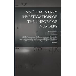 Barlow, Peter An Elementary Investigation of the Theory of Numbers: With Its Application to the Indeterminate and Diophantine Analysis, the Analytical and ... Curious Algebraical and Arithmetical Problems Barlow, Peter An Elementary Investigation of the Theory of Numbers: With Its Application to the Indeterminate and Diophantine Analysis, the Analytical and ... Curious Algebraical and Arithmetical Problems