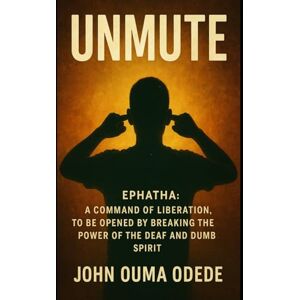 Odede, John Ouma UNMUTE: EPHATHA: A command of liberation, to be Opened by Breaking the Power of the Deaf and Dumb Spirit Odede, John Ouma UNMUTE: EPHATHA: A command of liberation, to be Opened by Breaking the Power of the Deaf and Dumb Spirit