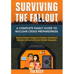 Riley, Ted Surviving the Fallout: A Complete Family Guide to Nuclear Crisis Preparedness: Mastering Essential Strategies for Protection, Psychological ... the Modern Family to Prepare for Any Crisis) Riley, Ted Surviving the Fallout: A Complete Family Guide to Nuclear Crisis Preparedness: Mastering Essential Strategies for Protection, Psychological ... the Modern Family to Prepare for Any Crisis)