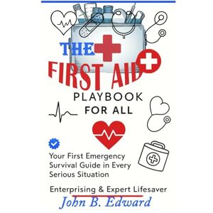 B. Edward, John THE FIRST AID PLAYBOOK FOR ALL: Empower yourself to Act in Life-Threatening Situation-Every Second Counts B. Edward, John THE FIRST AID PLAYBOOK FOR ALL: Empower yourself to Act in Life-Threatening Situation-Every Second Counts