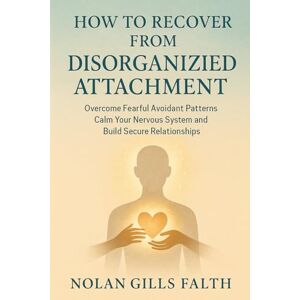 Falth, Nolan Gills How to Recover from Disorganized Attachment: Overcome Fearful Avoidant Patterns Calm Your Nervous System and Build Secure Relationships Falth, Nolan Gills How to Recover from Disorganized Attachment: Overcome Fearful Avoidant Patterns Calm Your Nervous System and Build Secure Relationships