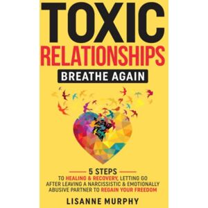 Murphy, Lisanne Toxic Relationships: Breathe Again: 5 Steps to Healing & Recovery; Letting Go After Leaving A Narcissistic & Emotionally Abusive Partner to Regain Your Freedom Murphy, Lisanne Toxic Relationships: Breathe Again: 5 Steps to Healing & Recovery; Letting Go After Leaving A Narcissistic & Emotionally Abusive Partner to Regain Your Freedom