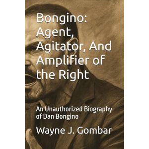 Gombar, Wayne Joseph Bongino: Agent, Agitator, And Amplifier of the Right: An Unauthorized Biography of Dan Bongino Gombar, Wayne Joseph Bongino: Agent, Agitator, And Amplifier of the Right: An Unauthorized Biography of Dan Bongino