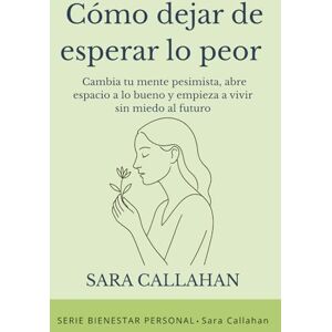 Callahan, Sara Cómo dejar de esperar lo peor: Cambia tu mente pesimista, abre espacio a lo bueno y empieza a vivir sin miedo al futuro (Bienestar Emocional) Callahan, Sara Cómo dejar de esperar lo peor: Cambia tu mente pesimista, abre espacio a lo bueno y empieza a vivir sin miedo al futuro (Bienestar Emocional)