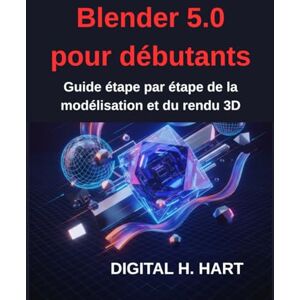 H. HART, DIGITAL Blender 5.0 pour débutants: Guide étape par étape de la modélisation et du rendu 3D H. HART, DIGITAL Blender 5.0 pour débutants: Guide étape par étape de la modélisation et du rendu 3D