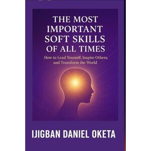 Oketa, Ijigban Daniel THE MOST IMPORTANT SOFT SKILL OF ALL TIMES: How to Lead Yourself, Inspire Others and Transform the World Oketa, Ijigban Daniel THE MOST IMPORTANT SOFT SKILL OF ALL TIMES: How to Lead Yourself, Inspire Others and Transform the World