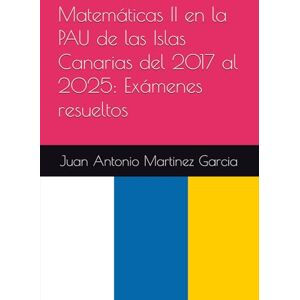 Martinez Garcia, Juan Antonio Matemáticas II en la PAU de las Islas Canarias del 2017 al 2025: Exámenes resueltos Martinez Garcia, Juan Antonio Matemáticas II en la PAU de las Islas Canarias del 2017 al 2025: Exámenes resueltos