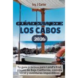 Carter, Ivy J GUÍA DE VIAJE DE LOS CABOS 2026: Tu guía práctica para Land's End, playas de Baja California, comida local y aventuras imperdibles Carter, Ivy J GUÍA DE VIAJE DE LOS CABOS 2026: Tu guía práctica para Land's End, playas de Baja California, comida local y aventuras imperdibles