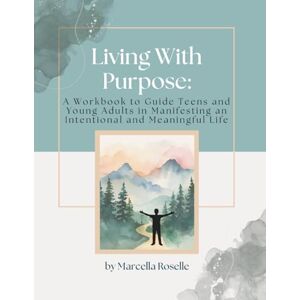 Roselle, Marcella Living With Purpose: A Workbook to Guide Teens and Young Adults in Manifesting an Intentional and Meaningful Life Roselle, Marcella Living With Purpose: A Workbook to Guide Teens and Young Adults in Manifesting an Intentional and Meaningful Life