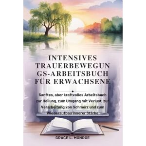 Monroe, Grace L. INTENSIVES TRAUERBEWEGUN GS-ARBEITSBUCH FÜR ERWACHSENE: Sanftes, aber kraftvolles Arbeitsbuch zur Heilung, zum Umgang mit Verlust, zur Verarbeitung von Schmerz und zum Wiederaufbau innerer Stärke Monroe, Grace L. INTENSIVES TRAUERBEWEGUN GS-ARBEITSBUCH FÜR ERWACHSENE: Sanftes, aber kraftvolles Arbeitsbuch zur Heilung, zum Umgang mit Verlust, zur Verarbeitung von Schmerz und zum Wiederaufbau innerer Stärke