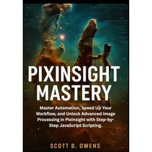 Scott PIXINSIGHT MASTERY: Master Automation, Speed Up Your Workflow, and Unlock Advanced Image Processing in PixInsight with Step-by-Step JavaScript Scripting. Scott PIXINSIGHT MASTERY: Master Automation, Speed Up Your Workflow, and Unlock Advanced Image Processing in PixInsight with Step-by-Step JavaScript Scripting.