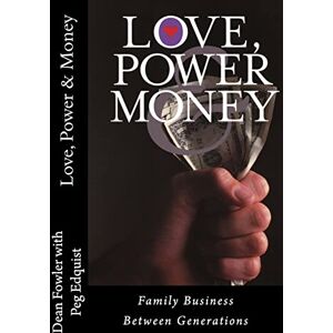 Fowler Ph.D., Dean R Love, Power and Money: Family Business Between Generations Fowler Ph.D., Dean R Love, Power and Money: Family Business Between Generations