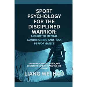 Hao, Liang Wei Sport Psychology for the Disciplined Warrior: A Guide to Mental Conditioning and Peak Performance: Mastering Focus, Resilience, and Competitive Mindset in Training and Combat Hao, Liang Wei Sport Psychology for the Disciplined Warrior: A Guide to Mental Conditioning and Peak Performance: Mastering Focus, Resilience, and Competitive Mindset in Training and Combat