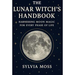Moss, Sylvia The Lunar Witch's Handbook: Harnessing Moon Magic for Every Phase of Life Moss, Sylvia The Lunar Witch's Handbook: Harnessing Moon Magic for Every Phase of Life