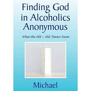 Michael Finding God in Alcoholics Anonymous: What the Old Old Timers Know: What the Old – Old Timers Know Michael Finding God in Alcoholics Anonymous: What the Old Old Timers Know: What the Old – Old Timers Know