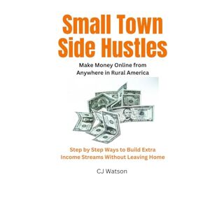 Watson, CJ Small Town Side Hustles: Make Money Online from Anywhere in Rural America Step by Step Ways to Build Extra Income Streams Without Leaving Home Watson, CJ Small Town Side Hustles: Make Money Online from Anywhere in Rural America Step by Step Ways to Build Extra Income Streams Without Leaving Home
