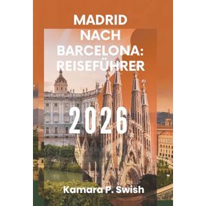 Swish, Kamara P. MADRID NACH BARCELONA: REISEFÜHRER 2026: „Von der Hauptstadt bis zur Küste: Entdecken Sie Spaniens pulsierende Reise Swish, Kamara P. MADRID NACH BARCELONA: REISEFÜHRER 2026: „Von der Hauptstadt bis zur Küste: Entdecken Sie Spaniens pulsierende Reise