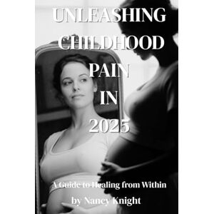 Knight, Nancy Unleashing Childhood Pain in 2025: A Guide to Healing from Within Knight, Nancy Unleashing Childhood Pain in 2025: A Guide to Healing from Within