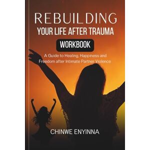 Enyinna, Chinwe Workbook for Rebuilding Your Life After Trauma: A Guide to Freedom, Healing & Happiness after Intimate Partner Violence Enyinna, Chinwe Workbook for Rebuilding Your Life After Trauma: A Guide to Freedom, Healing & Happiness after Intimate Partner Violence