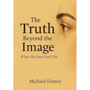 Finney, Michael L The Truth Beyond The Image What The Eyes Can't See Finney, Michael L The Truth Beyond The Image What The Eyes Can't See