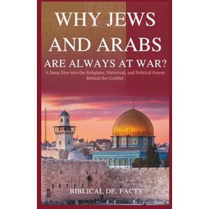 De. Facts, Biblical Why Jews and Arabs Are Always at War?: A Deep Dive into the Religious, Historical, and Political Forces Behind the Conflict De. Facts, Biblical Why Jews and Arabs Are Always at War?: A Deep Dive into the Religious, Historical, and Political Forces Behind the Conflict