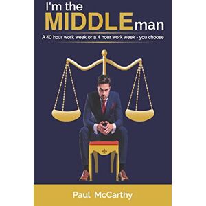 McCarthy, Paul I'm the middle man: A 40 hour work week or a 4 hour work week you choose McCarthy, Paul I'm the middle man: A 40 hour work week or a 4 hour work week you choose