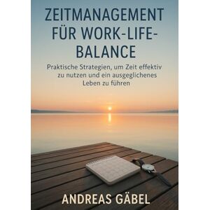 Gäbel, Andreas Zeitmanagement für Work-Life-Balance: Praktische Strategien, um Zeit effektiv zu nutzen und ein ausgeglichenes Leben zu führen (Die Kunst des Wesentlichen) Gäbel, Andreas Zeitmanagement für Work-Life-Balance: Praktische Strategien, um Zeit effektiv zu nutzen und ein ausgeglichenes Leben zu führen (Die Kunst des Wesentlichen)