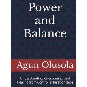 Olusola, Mr. Agun Olumuyiwa Power and Balance: Understanding, Overcoming, and Healing from Control in Relationships Olusola, Mr. Agun Olumuyiwa Power and Balance: Understanding, Overcoming, and Healing from Control in Relationships