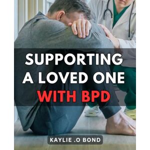 Bond, Kaylie .O Supporting A Loved One With BPD: Navigating the Challenges of Borderline Personality Disorder: Practical Strategies for Families and Caregivers Bond, Kaylie .O Supporting A Loved One With BPD: Navigating the Challenges of Borderline Personality Disorder: Practical Strategies for Families and Caregivers