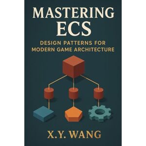 Wang, X.Y. Mastering ECS: Design Patterns for Modern Game Architecture Wang, X.Y. Mastering ECS: Design Patterns for Modern Game Architecture