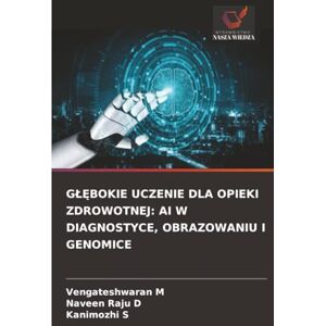 M, Vengateshwaran GŁĘBOKIE UCZENIE DLA OPIEKI ZDROWOTNEJ: AI W DIAGNOSTYCE, OBRAZOWANIU I GENOMICE M, Vengateshwaran GŁĘBOKIE UCZENIE DLA OPIEKI ZDROWOTNEJ: AI W DIAGNOSTYCE, OBRAZOWANIU I GENOMICE