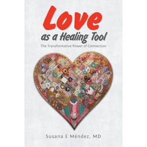 Méndez MD, Susana E Love as a Healing Tool: The Transformative Power of Connection Méndez MD, Susana E Love as a Healing Tool: The Transformative Power of Connection