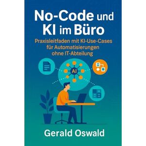 Oswald, Gerald No-Code und KI im Büro: Praxisleitfaden mit KI-Use-Cases für Automatisierungen ohne IT-Abteilung Oswald, Gerald No-Code und KI im Büro: Praxisleitfaden mit KI-Use-Cases für Automatisierungen ohne IT-Abteilung