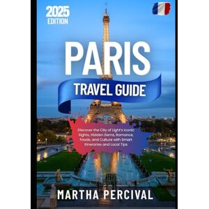 Percival, Martha PARIS Travel Guide 2025: Discover the City of Light’s Iconic Sights, Hidden Gems, Romance, Foods, and Culture with Smart Itineraries and Local Tips Percival, Martha PARIS Travel Guide 2025: Discover the City of Light’s Iconic Sights, Hidden Gems, Romance, Foods, and Culture with Smart Itineraries and Local Tips