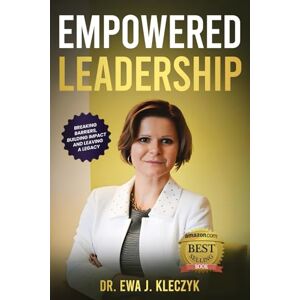 Kleczyk, Dr. Ewa J. Empowered Leadership: Breaking Barriers, Building Impact, and Leaving a Legacy Kleczyk, Dr. Ewa J. Empowered Leadership: Breaking Barriers, Building Impact, and Leaving a Legacy