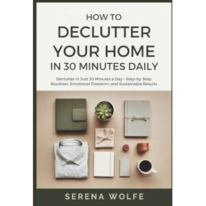 Wolfe, Serena How to Declutter Your Home in 30 Minutes Daily: Declutter in Just 30 Minutes a Day – Step-by-Step Routines, Emotional Freedom, and Sustainable Results Wolfe, Serena How to Declutter Your Home in 30 Minutes Daily: Declutter in Just 30 Minutes a Day – Step-by-Step Routines, Emotional Freedom, and Sustainable Results