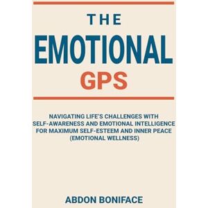 BONIFACE, ABDON The Emotional GPS: Navigating life’s challenges with self-awareness and emotional intelligence for maximum self-esteem and inner peace (emotional wellness) BONIFACE, ABDON The Emotional GPS: Navigating life’s challenges with self-awareness and emotional intelligence for maximum self-esteem and inner peace (emotional wellness)