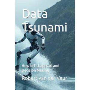 van der Veur, Robert Data Tsunami: How IoT shapes AI and Decision Making van der Veur, Robert Data Tsunami: How IoT shapes AI and Decision Making