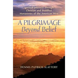 Slattery, Dennis Patrick A Pilgrimage Beyond Belief: Spiritual Journeys through Christian and Buddhist Monasteries of the American West Slattery, Dennis Patrick A Pilgrimage Beyond Belief: Spiritual Journeys through Christian and Buddhist Monasteries of the American West